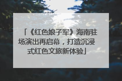 《红色娘子军》海南驻场演出再启幕，打造沉浸式红色文旅新体验