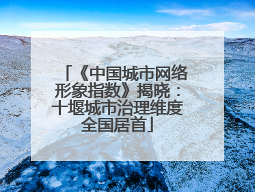 《中国城市网络形象指数》揭晓：十堰城市治理维度全国居首
