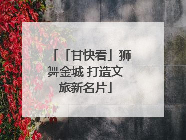 「甘快看」狮舞金城 打造文旅新名片
