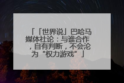 「世界说」巴哈马媒体社论：与谁合作，自有判断，不会沦为“权力游戏”