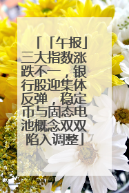 「午报」三大指数涨跌不一，银行股迎集体反弹，稳定币与固态电池概念双双陷入调整