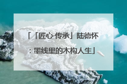 「匠心·传承」陆德怀：墨线里的木构人生