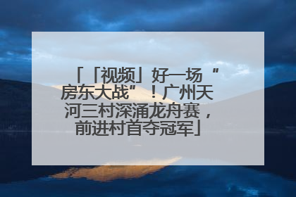 「视频」好一场“房东大战”！广州天河三村深涌龙舟赛，前进村首夺冠军