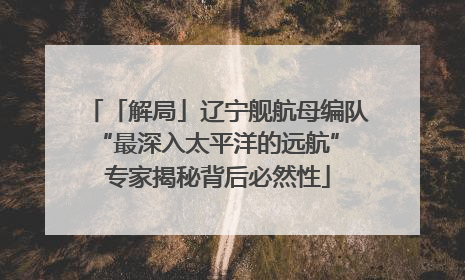 「解局」辽宁舰航母编队“最深入太平洋的远航” 专家揭秘背后必然性