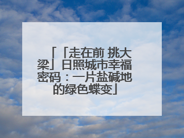「走在前 挑大梁」日照城市幸福密码：一片盐碱地的绿色蝶变