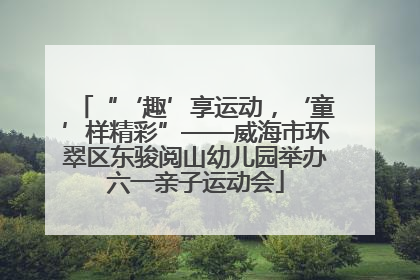 “‘趣’享运动，‘童’样精彩”——威海市环翠区东骏阅山幼儿园举办六一亲子运动会