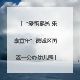 “爱筑摇篮 乐享童年”德城区再添一公办幼儿园