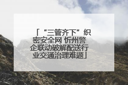 “三管齐下”织密安全网 忻州警企联动破解配送行业交通治理难题