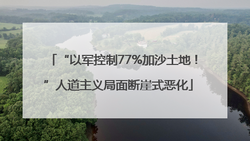 “以军控制77%加沙土地！”人道主义局面断崖式恶化