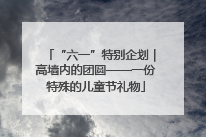 “六一”特别企划｜高墙内的团圆——一份特殊的儿童节礼物