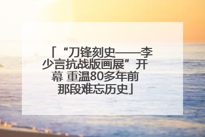 “刀锋刻史——李少言抗战版画展”开幕 重温80多年前那段难忘历史