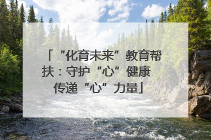 “化育未来”教育帮扶：守护“心”健康 传递“心”力量