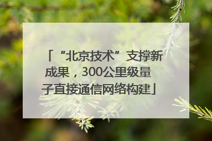“北京技术”支撑新成果，300公里级量子直接通信网络构建
