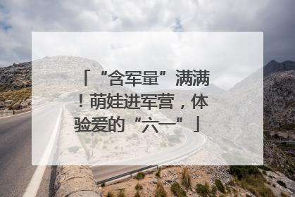 “含军量”满满！萌娃进军营，体验爱的“六一”