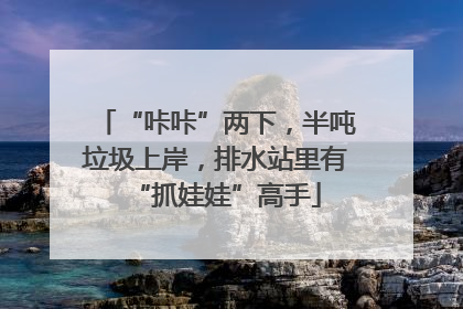 “咔咔”两下，半吨垃圾上岸，排水站里有“抓娃娃”高手