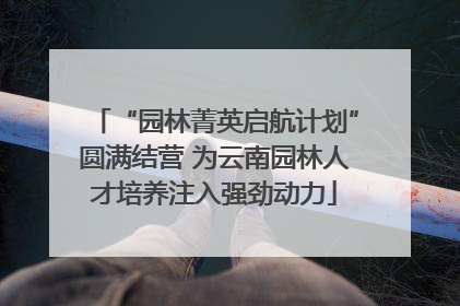 “园林菁英启航计划”圆满结营 为云南园林人才培养注入强劲动力