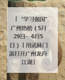 “学习强国”广州热榜（5月29日—6月5日）丨用武林门派打开广州龙舟江湖