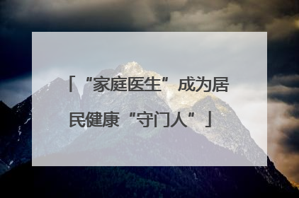 “家庭医生”成为居民健康“守门人”