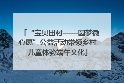 “宝贝出村——圆梦微心愿”公益活动带领乡村儿童体验端午文化