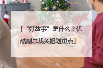 “好故事”是什么？优酷副总裁关旭划重点