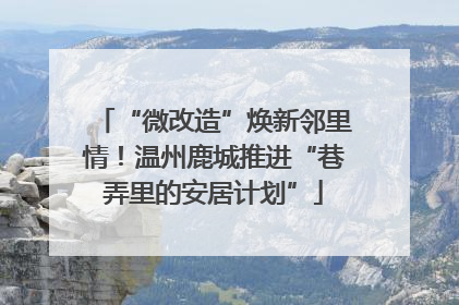 “微改造”焕新邻里情！温州鹿城推进“巷弄里的安居计划”