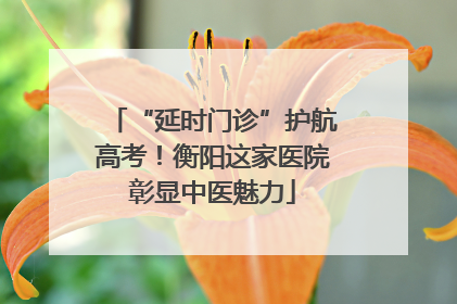 “延时门诊”护航高考！衡阳这家医院彰显中医魅力