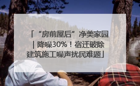 “房前屋后”净美家园｜降噪30%！宿迁破除建筑施工噪声扰民难题