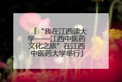 “我在江西读大学——江西中医药文化之旅”在江西中医药大学举行