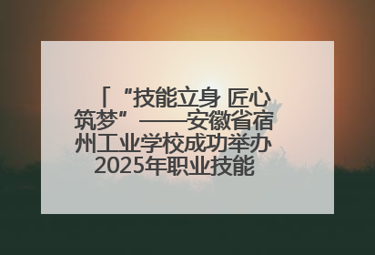 “技能立身 匠心筑梦”——安徽省宿州工业学校成功举办2025年职业技能活动周各项活动