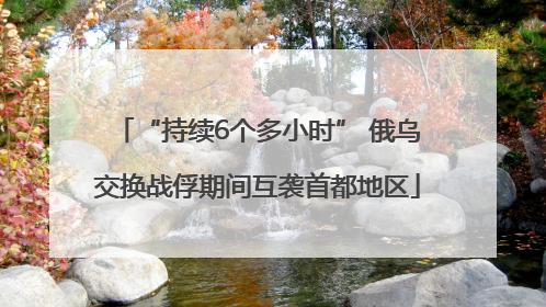 “持续6个多小时” 俄乌交换战俘期间互袭首都地区