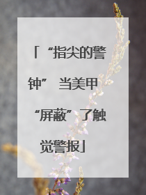 “指尖的警钟” 当美甲“屏蔽”了触觉警报