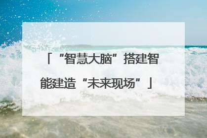 “智慧大脑”搭建智能建造“未来现场”