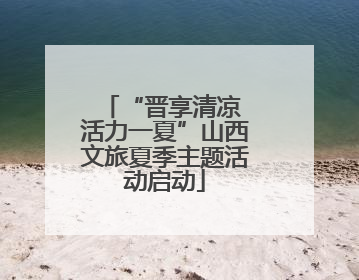 “晋享清凉 活力一夏”山西文旅夏季主题活动启动