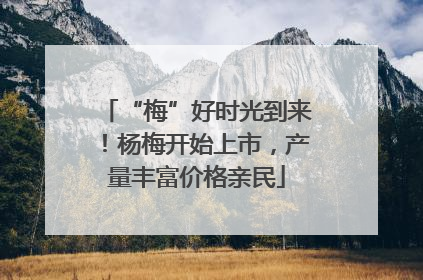 “梅”好时光到来！杨梅开始上市，产量丰富价格亲民