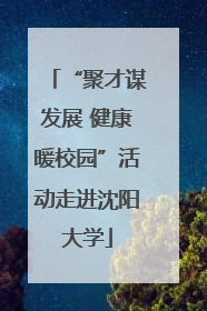 “聚才谋发展 健康暖校园”活动走进沈阳大学