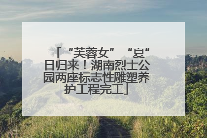 “芙蓉女”“夏”日归来！湖南烈士公园两座标志性雕塑养护工程完工