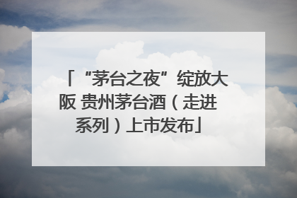 “茅台之夜”绽放大阪 贵州茅台酒（走进系列）上市发布