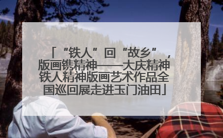 “铁人”回“故乡”，版画镌精神——大庆精神铁人精神版画艺术作品全国巡回展走进玉门油田