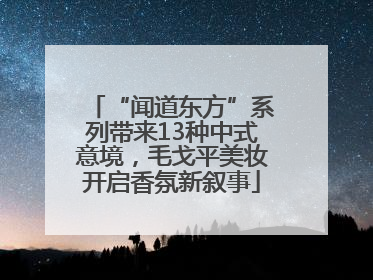 “闻道东方”系列带来13种中式意境，毛戈平美妆开启香氛新叙事