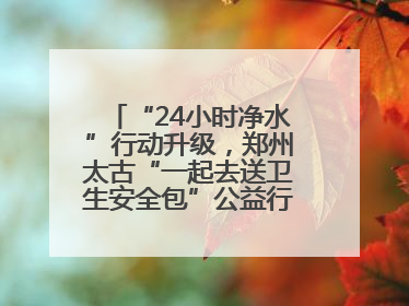 “24小时净水”行动升级，郑州太古“一起去送卫生安全包”公益行走进焦作