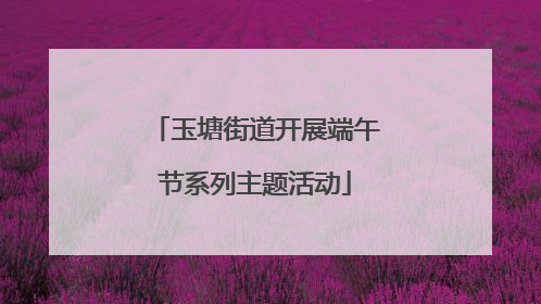 玉塘街道开展端午节系列主题活动