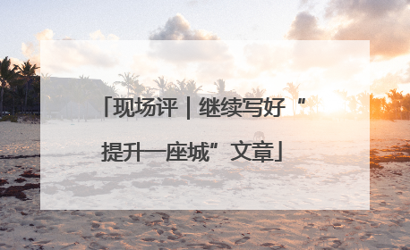 现场评｜继续写好“提升一座城”文章
