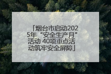 烟台市启动2025年“安全生产月”活动 40项重点活动筑牢安全屏障