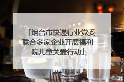 烟台市快递行业党委联合多家企业开展福利院儿童关爱行动
