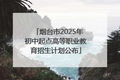 烟台市2025年初中起点高等职业教育招生计划公布