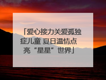 爱心接力关爱孤独症儿童 夏日温情点亮“星星”世界
