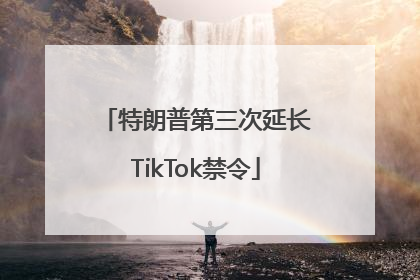 特朗普第三次延长TikTok禁令