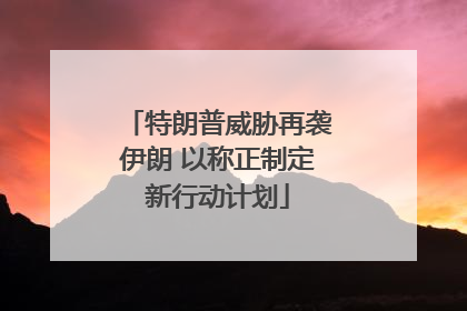 特朗普威胁再袭伊朗 以称正制定新行动计划