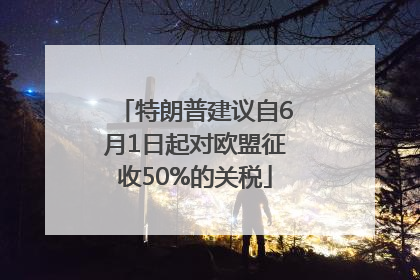 特朗普建议自6月1日起对欧盟征收50%的关税