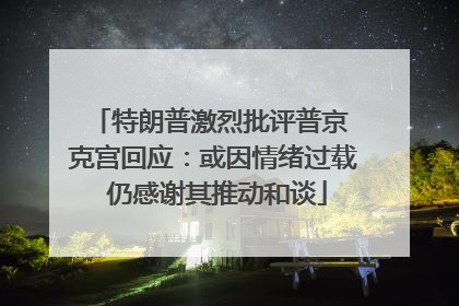 特朗普激烈批评普京 克宫回应：或因情绪过载 仍感谢其推动和谈